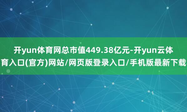 开yun体育网总市值449.38亿元-开yun云体育入口(官方)网站/网页版登录入口/手机版最新下载