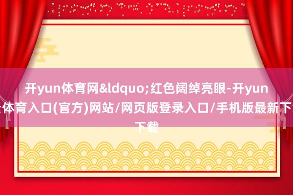 开yun体育网&ldquo;红色阔绰亮眼-开yun云体育入口(官方)网站/网页版登录入口/手机版最新下载